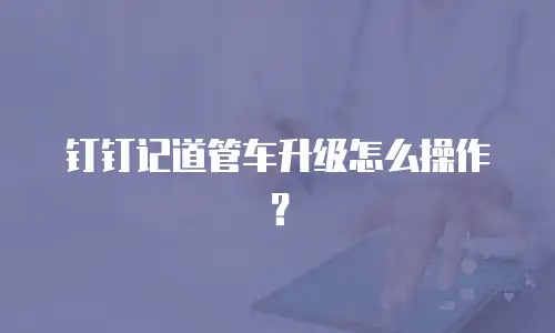 钉钉记道管车升级怎么操作？