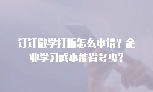 钉钉微学打折怎么申请？企业学习成本能省多少？