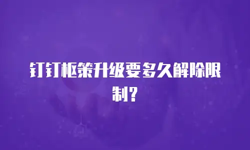 钉钉枢策升级要多久解除限制？