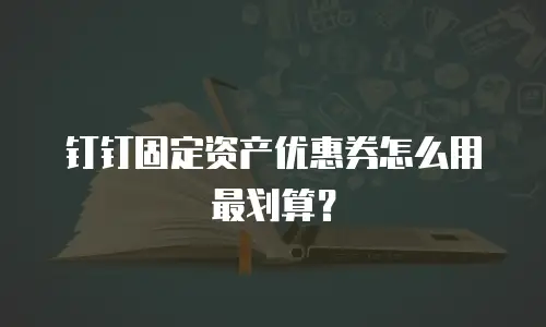 钉钉固定资产优惠券怎么用最划算？