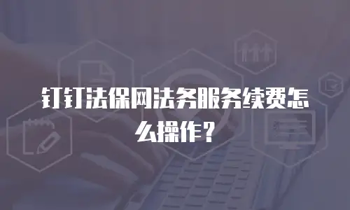 钉钉法保网法务服务续费怎么操作？