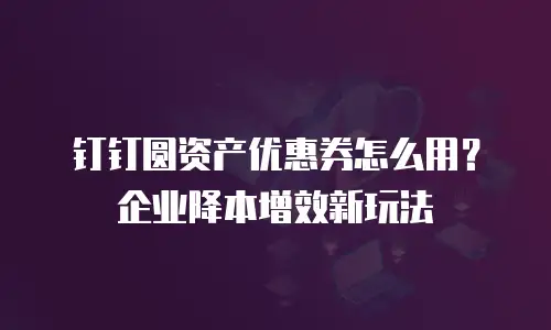 钉钉圆资产优惠券怎么用？企业降本增效新玩法
