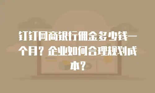 钉钉网商银行佣金多少钱一个月？企业如何合理规划成本？