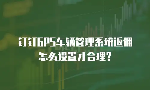 钉钉GPS车辆管理系统返佣怎么设置才合理？