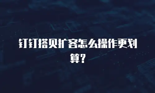 钉钉搭贝扩容怎么操作更划算？