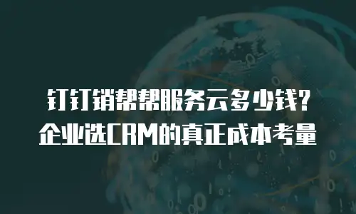 钉钉销帮帮服务云多少钱？企业选CRM的真正成本考量