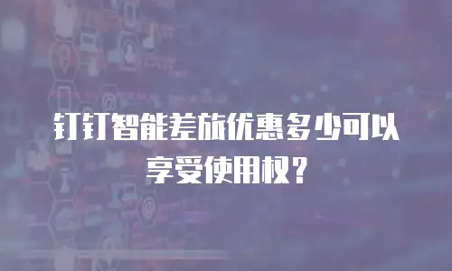 钉钉智能差旅优惠多少可以享受使用权？
