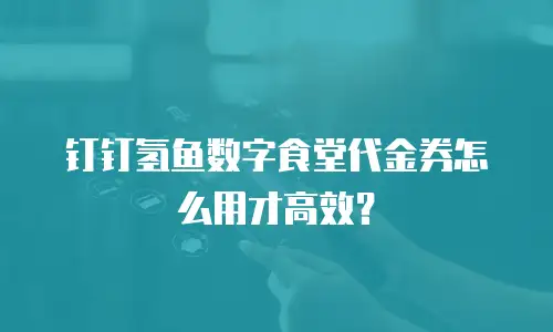 钉钉氢鱼数字食堂代金券怎么用才高效？