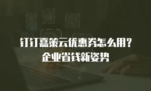 钉钉嘉策云优惠券怎么用？企业省钱新姿势