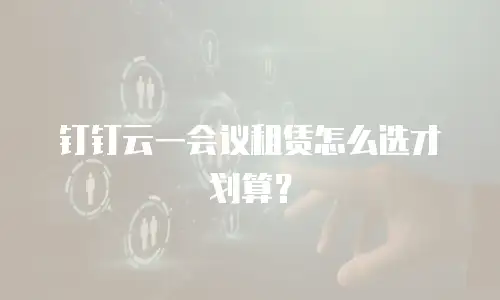 钉钉云一会议租赁怎么选才划算？