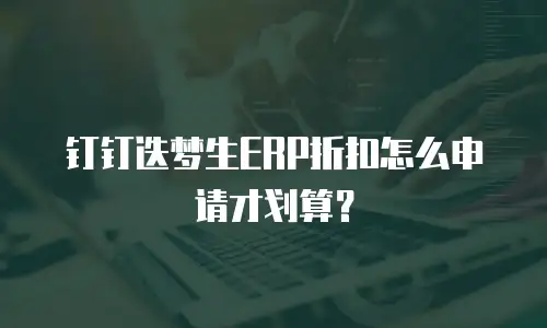 钉钉迭梦生ERP折扣怎么申请才划算？