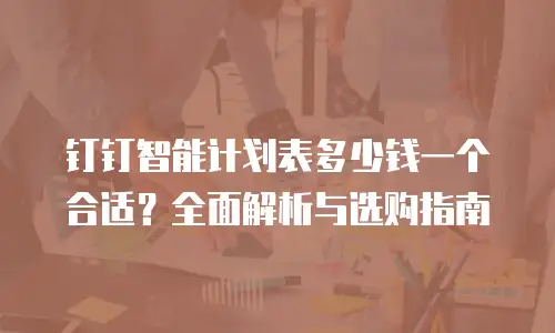 钉钉智能计划表多少钱一个合适？全面解析与选购指南