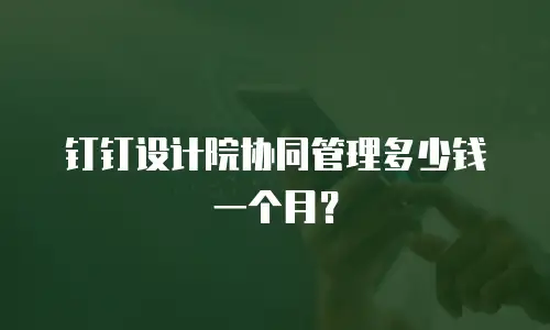 钉钉设计院协同管理多少钱一个月？