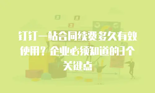 钉钉一站合同续费多久有效使用？企业必须知道的3个关键点