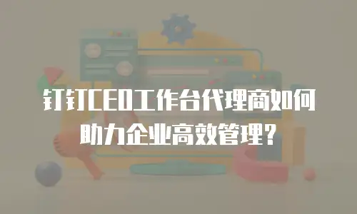 钉钉CEO工作台代理商如何助力企业高效管理？