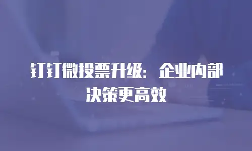 钉钉微投票升级：企业内部决策更高效
