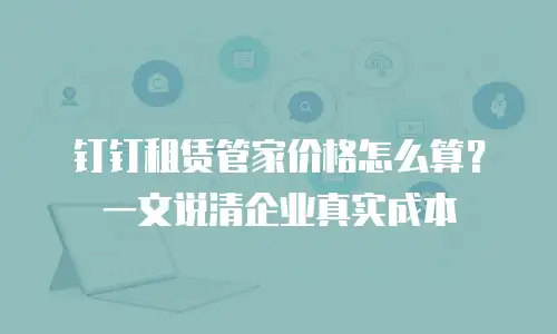 钉钉租赁管家价格怎么算？一文说清企业真实成本