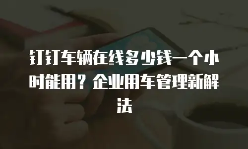 钉钉车辆在线多少钱一个小时能用？企业用车管理新解法