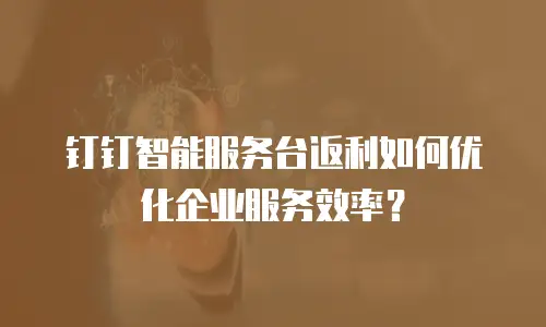 钉钉智能服务台返利如何优化企业服务效率？