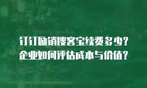 钉钉励销搜客宝续费多少？企业如何评估成本与价值？