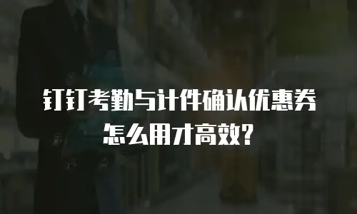 钉钉考勤与计件确认优惠券怎么用才高效？