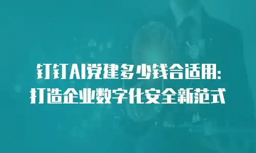 钉钉AI党建多少钱合适用：打造企业数字化安全新范式