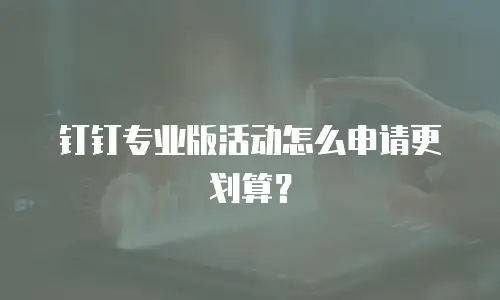 钉钉专业版活动怎么申请更划算？