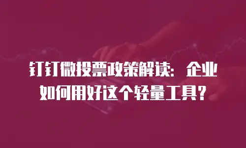 钉钉微投票政策解读：企业如何用好这个轻量工具？