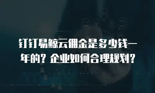 钉钉易鲸云佣金是多少钱一年的？企业如何合理规划？