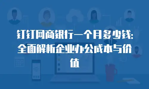 钉钉网商银行一个月多少钱：全面解析企业办公成本与价值
