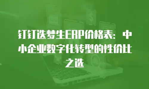 钉钉迭梦生ERP价格表：中小企业数字化转型的性价比之选