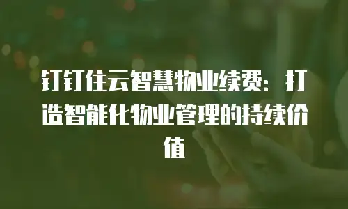 钉钉住云智慧物业续费：打造智能化物业管理的持续价值