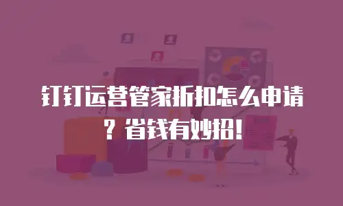钉钉运营管家折扣怎么申请？省钱有妙招！