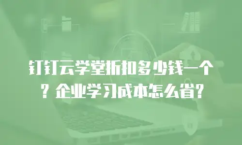 钉钉云学堂折扣多少钱一个？企业学习成本怎么省？