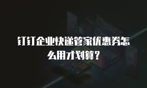 钉钉企业快递管家优惠券怎么用才划算？