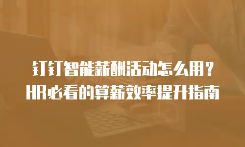 钉钉智能薪酬活动怎么用？HR必看的算薪效率提升指南