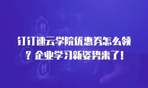 钉钉速云学院优惠券怎么领？企业学习新姿势来了！