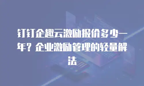 钉钉企趣云激励报价多少一年？企业激励管理的轻量解法