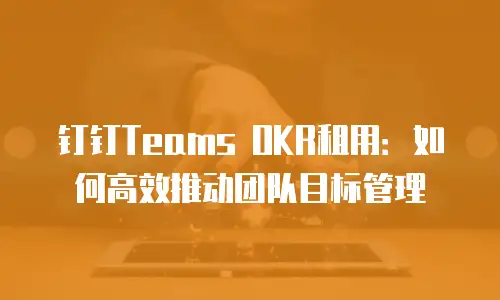 钉钉Teams OKR租用：如何高效推动团队目标管理