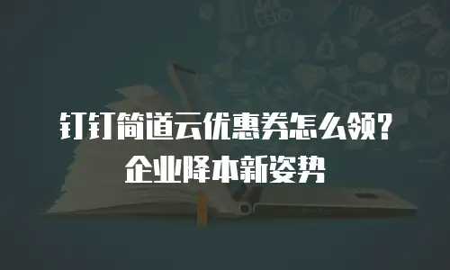 钉钉简道云优惠券怎么领？企业降本新姿势