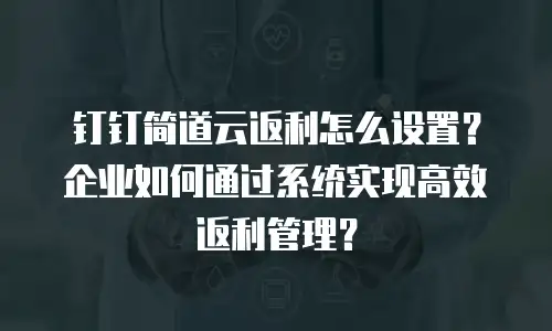 钉钉简道云返利怎么设置？企业如何通过系统实现高效返利管理？