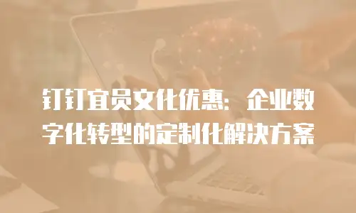 钉钉宜员文化优惠：企业数字化转型的定制化解决方案