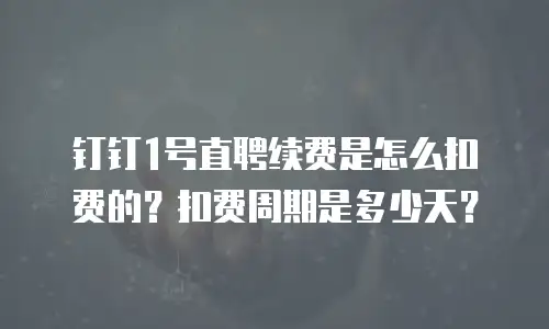 钉钉1号直聘续费是怎么扣费的？扣费周期是多少天？