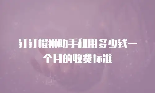 钉钉橙狮助手租用多少钱一个月的收费标准