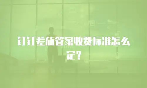 钉钉差旅管家收费标准怎么定？
