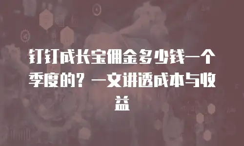钉钉成长宝佣金多少钱一个季度的？一文讲透成本与收益
