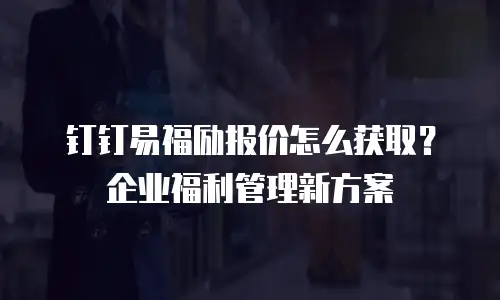 钉钉易福励报价怎么获取？企业福利管理新方案