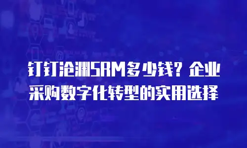 钉钉沧渊SRM多少钱？企业采购数字化转型的实用选择