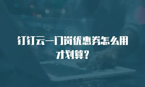 钉钉云一门岗优惠券怎么用才划算？