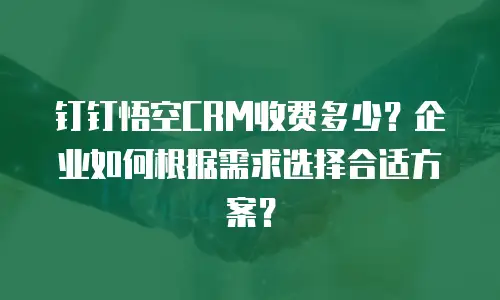 钉钉悟空CRM收费多少？企业如何根据需求选择合适方案？